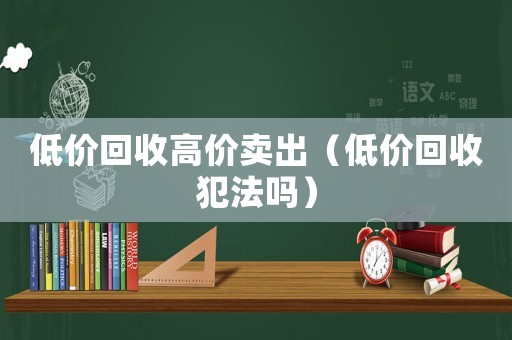 低價回收高價賣出（低價回收犯法嗎）