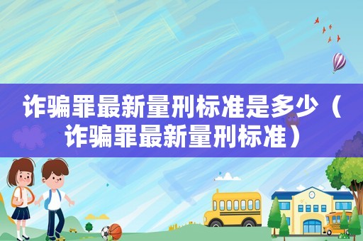 詐騙罪最新量刑標準是多少（詐騙罪最新量刑標準）