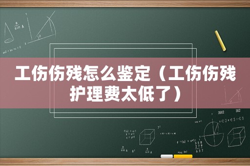工傷傷殘怎么鑒定（工傷傷殘護理費太低了）