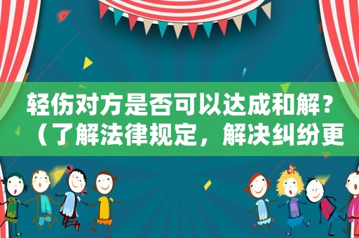 輕傷對方是否可以達成和解？（了解法律規定，解決糾紛更快速）