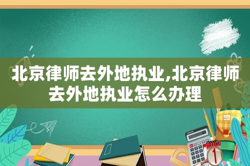 北京律師去外地執業,北京律師去外地執業怎么辦理
