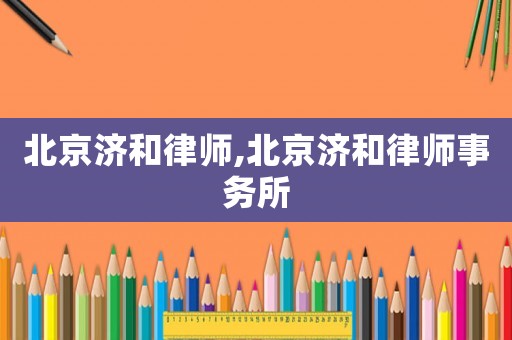 北京濟(jì)和律師,北京濟(jì)和律師事務(wù)所