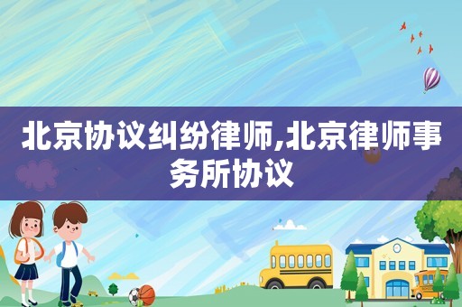 北京協議糾紛律師,北京律師事務所協議