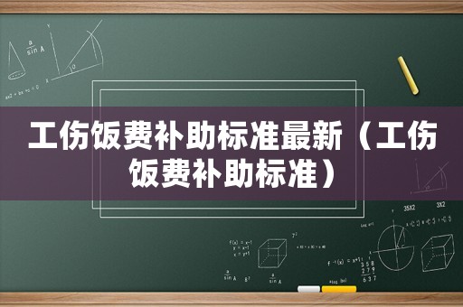 工傷飯費補助標準最新（工傷飯費補助標準）