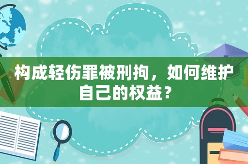 構成輕傷罪被刑拘，如何維護自己的權益？