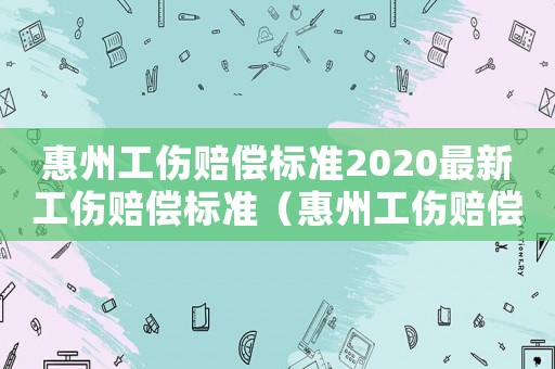 惠州工傷賠償標準2020最新工傷賠償標準（惠州工傷賠償標準）