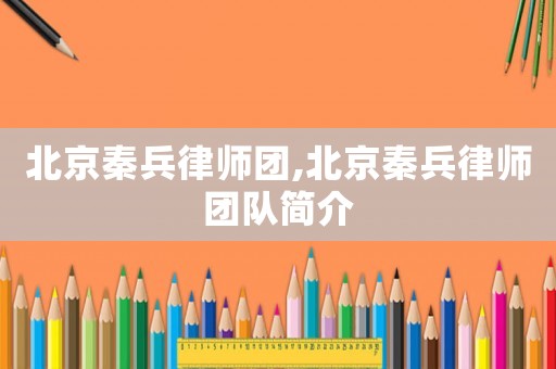 北京秦兵律師團(tuán),北京秦兵律師團(tuán)隊(duì)簡介