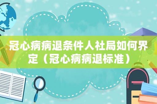 冠心病病退條件人社局如何界定（冠心病病退標準）