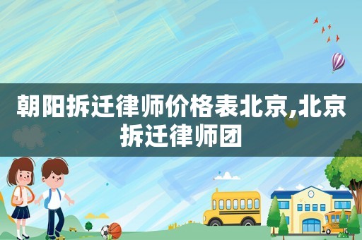朝陽拆遷律師價格表北京,北京拆遷律師團
