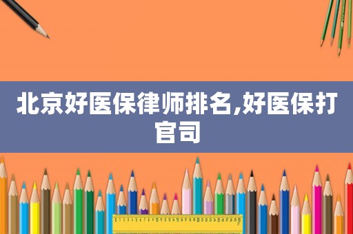 北京好醫(yī)保律師排名,好醫(yī)保打官司