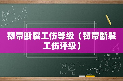 韌帶斷裂工傷等級（韌帶斷裂工傷評級）