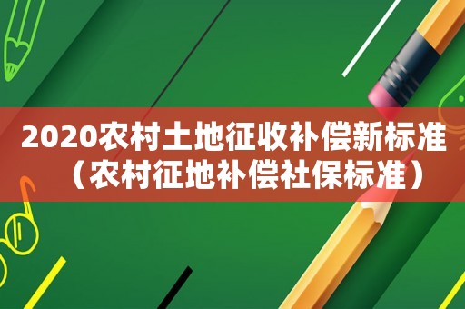 2020農村土地征收補償新標準（農村征地補償社保標準）