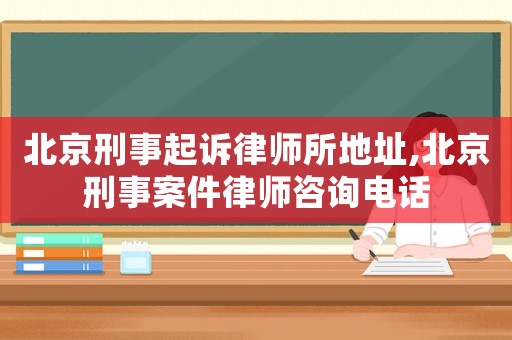 北京刑事起訴律師所地址,北京刑事案件律師咨詢電話