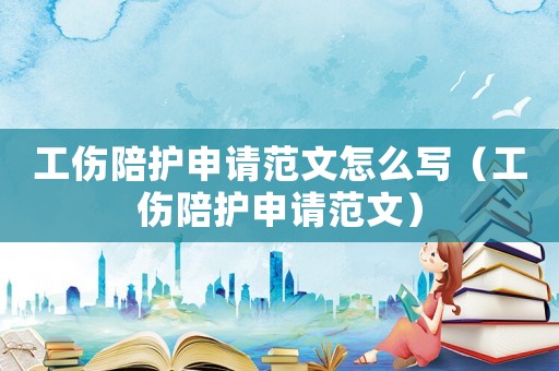 工傷陪護申請范文怎么寫（工傷陪護申請范文）