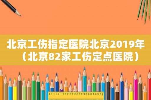 北京工傷指定醫(yī)院北京2019年（北京82家工傷定點醫(yī)院）