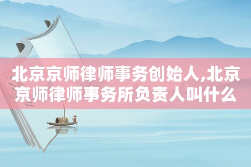 北京京師律師事務創始人,北京京師律師事務所負責人叫什么名字