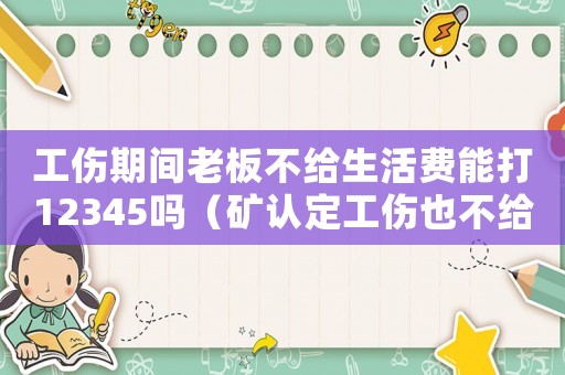 工傷期間老板不給生活費能打12345嗎（礦認定工傷也不給生活費怎么辦）