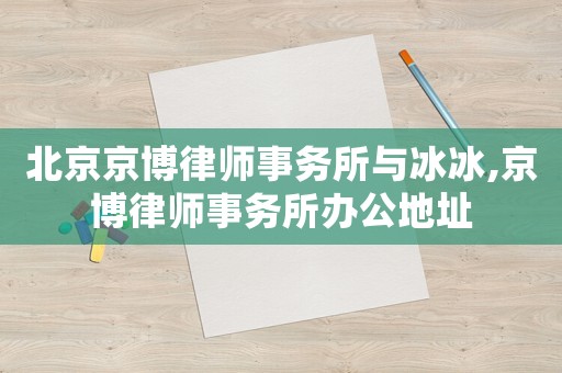 北京京博律師事務所與冰冰,京博律師事務所辦公地址