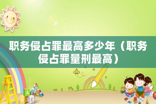 職務(wù)侵占罪最高多少年（職務(wù)侵占罪量刑最高）