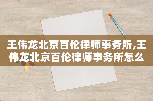 王偉龍北京百倫律師事務所,王偉龍北京百倫律師事務所怎么樣