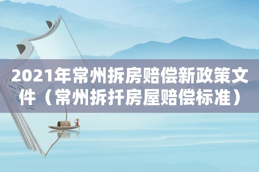 2021年常州拆房賠償新政策文件（常州拆扦房屋賠償標(biāo)準(zhǔn)）