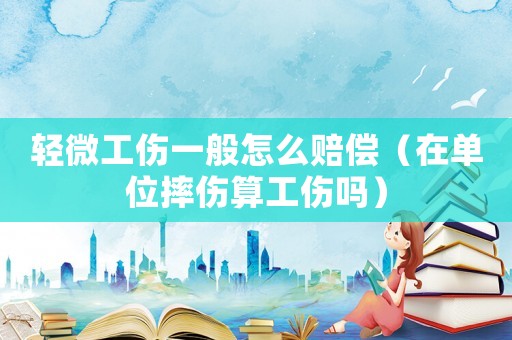 輕微工傷一般怎么賠償（在單位摔傷算工傷嗎）