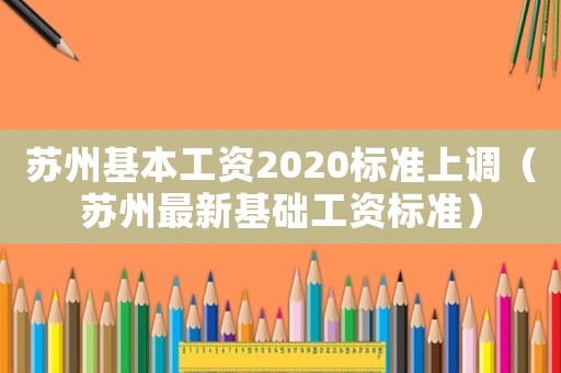 蘇州基本工資2020標(biāo)準(zhǔn)上調(diào)（蘇州最新基礎(chǔ)工資標(biāo)準(zhǔn)）