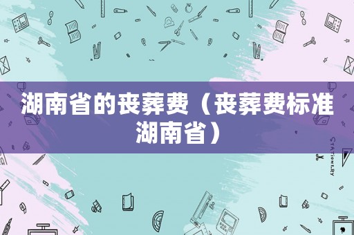 湖南省的喪葬費（喪葬費標準湖南省）