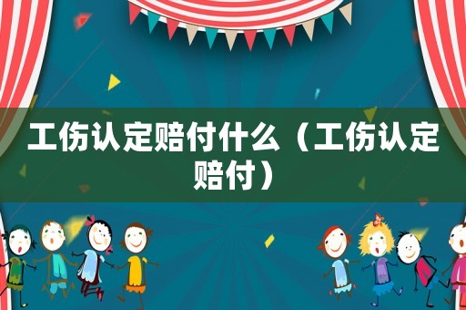 工傷認定賠付什么（工傷認定賠付）