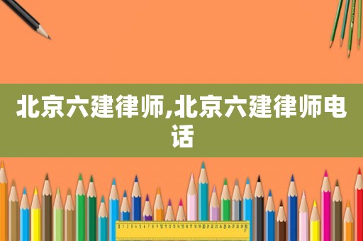 北京六建律師,北京六建律師電話