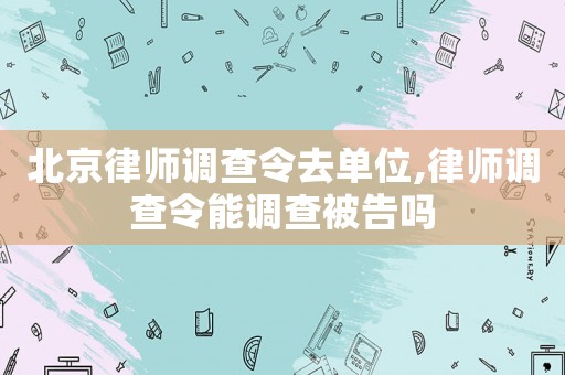 北京律師調查令去單位,律師調查令能調查被告嗎