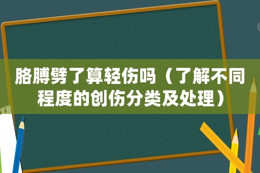 胳膊劈了算輕傷嗎（了解不同程度的創(chuàng)傷分類及處理）