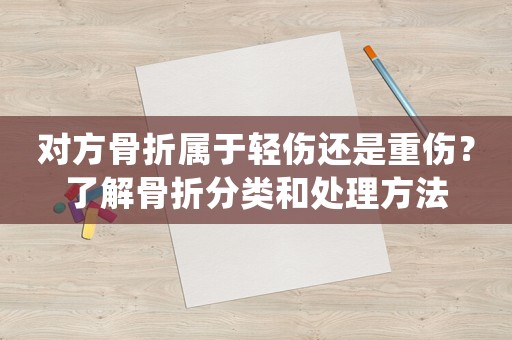 對方骨折屬于輕傷還是重傷？了解骨折分類和處理方法