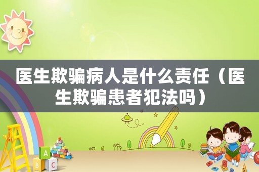 醫(yī)生欺騙病人是什么責(zé)任（醫(yī)生欺騙患者犯法嗎）