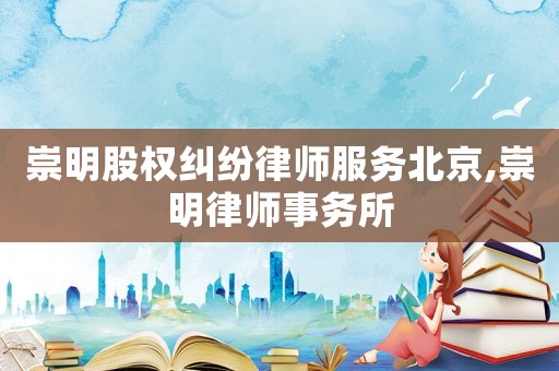 崇明股權糾紛律師服務北京,崇明律師事務所
