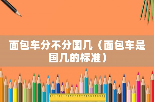 面包車分不分國幾（面包車是國幾的標(biāo)準(zhǔn)）
