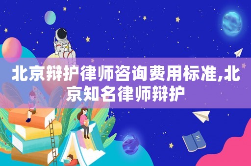 北京辯護(hù)律師咨詢費(fèi)用標(biāo)準(zhǔn),北京知名律師辯護(hù)