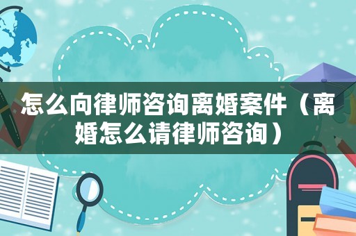 怎么向律師咨詢離婚案件（離婚怎么請律師咨詢）