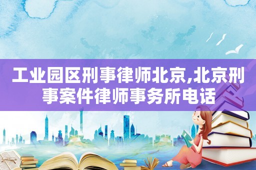 工業園區刑事律師北京,北京刑事案件律師事務所電話