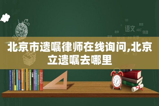 北京市遺囑律師在線詢問,北京立遺囑去哪里