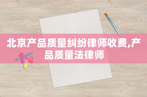 北京產(chǎn)品質(zhì)量糾紛律師收費(fèi),產(chǎn)品質(zhì)量法律師