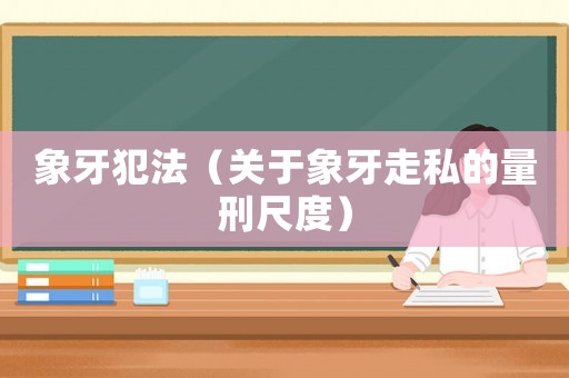 象牙犯法（關(guān)于象牙走私的量刑尺度）