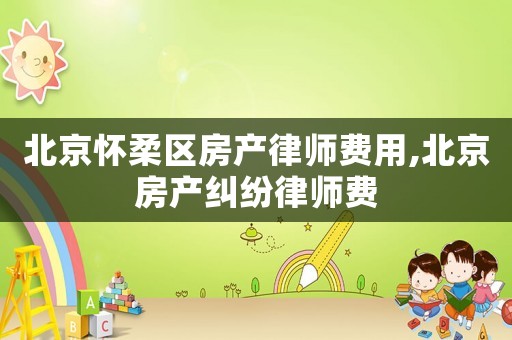北京懷柔區(qū)房產(chǎn)律師費(fèi)用,北京房產(chǎn)糾紛律師費(fèi)