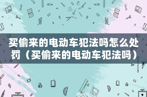 買偷來的電動車犯法嗎怎么處罰（買偷來的電動車犯法嗎）