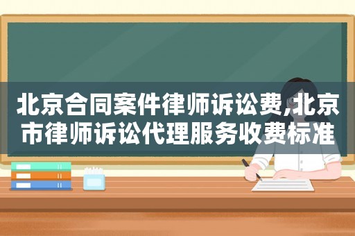 北京合同案件律師訴訟費,北京市律師訴訟代理服務收費標準