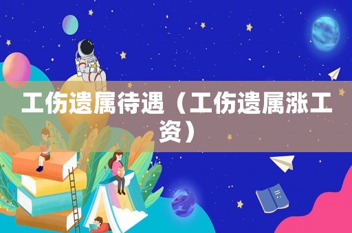工傷遺屬待遇（工傷遺屬漲工資）