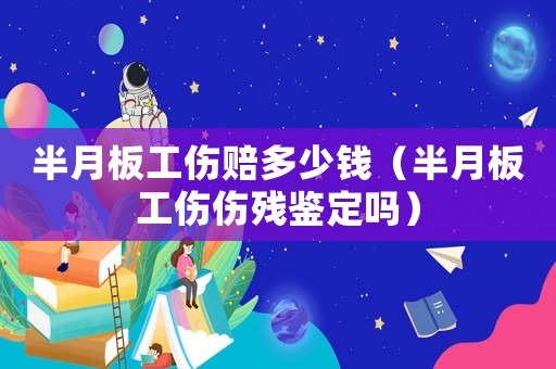 半月板工傷賠多少錢（半月板工傷傷殘鑒定嗎）