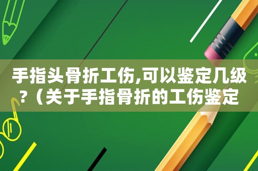 手指頭骨折工傷,可以鑒定幾級?（關于手指骨折的工傷鑒定）
