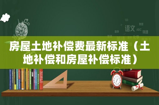 房屋土地補償費最新標準（土地補償和房屋補償標準）