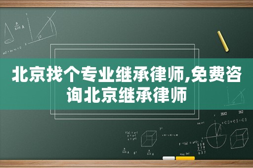 北京找個專業繼承律師,免費咨詢北京繼承律師